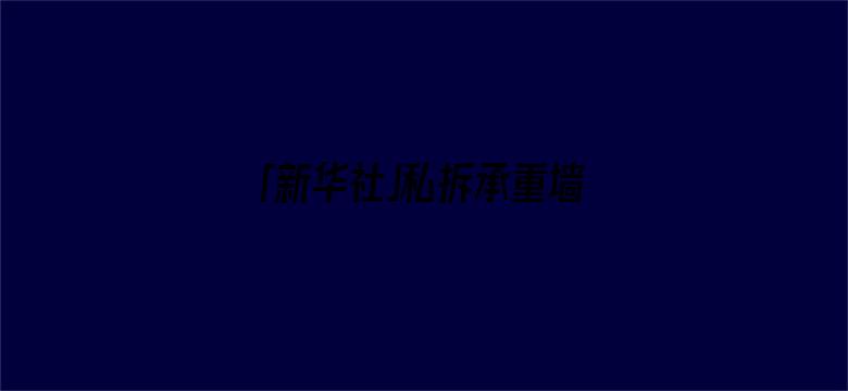 「新华社」私拆承重墙致全楼住户无法回家，通报来了